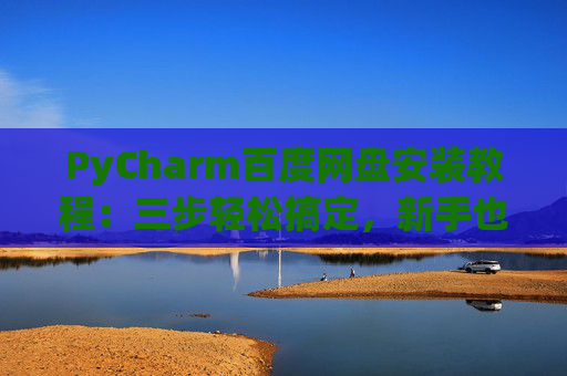 PyCharm百度网盘安装教程：三步轻松搞定，新手也能快速上手